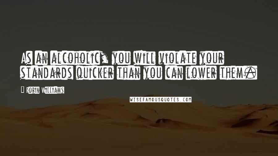 Robin Williams Quotes: As an alcoholic, you will violate your standards quicker than you can lower them.