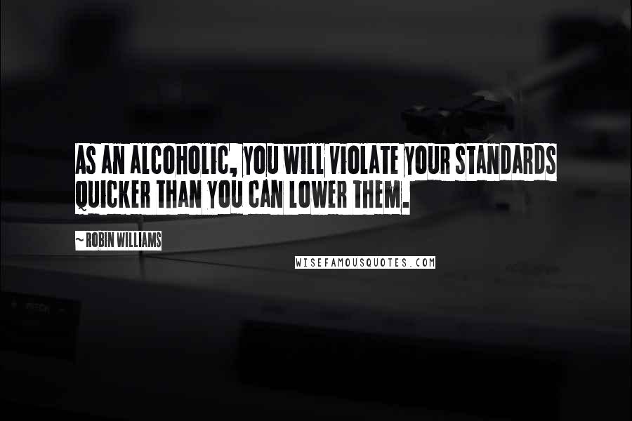 Robin Williams Quotes: As an alcoholic, you will violate your standards quicker than you can lower them.