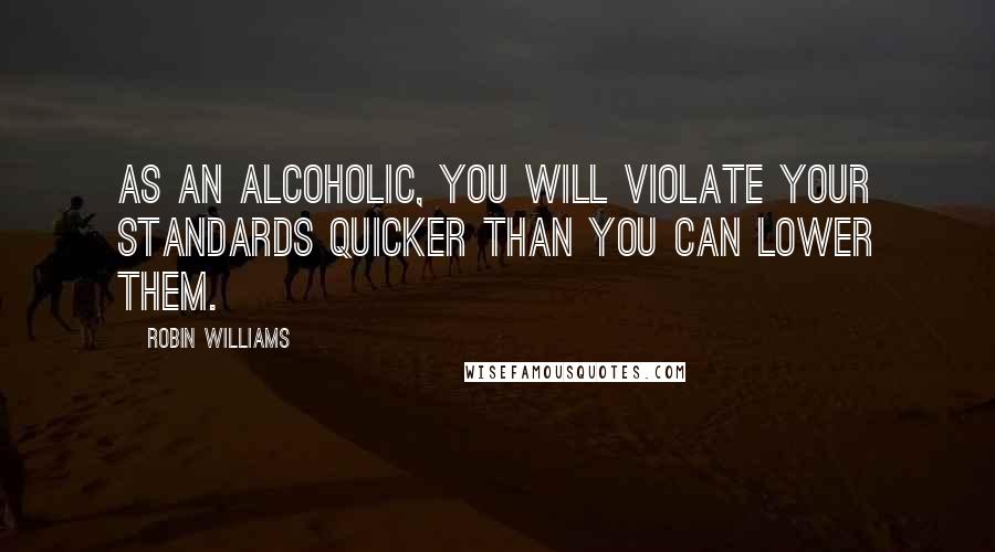 Robin Williams Quotes: As an alcoholic, you will violate your standards quicker than you can lower them.