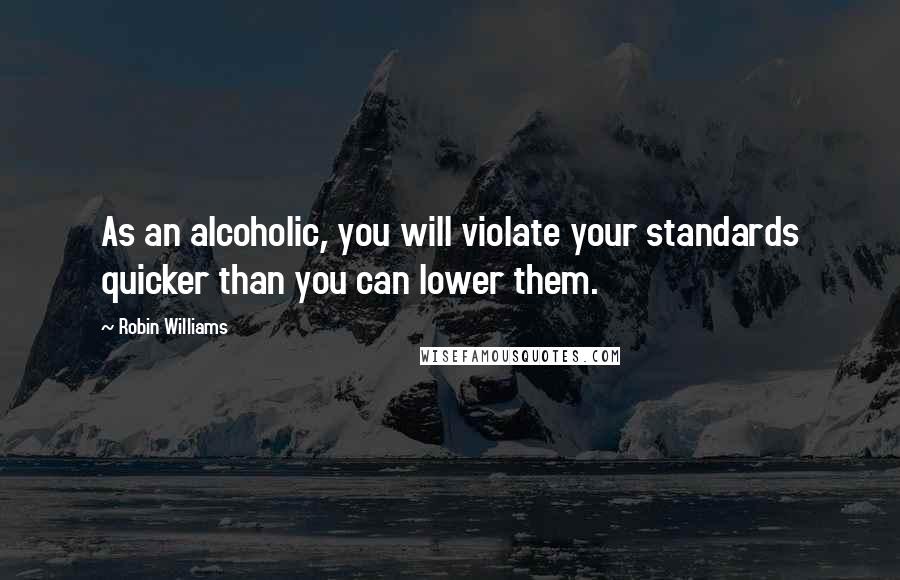 Robin Williams Quotes: As an alcoholic, you will violate your standards quicker than you can lower them.