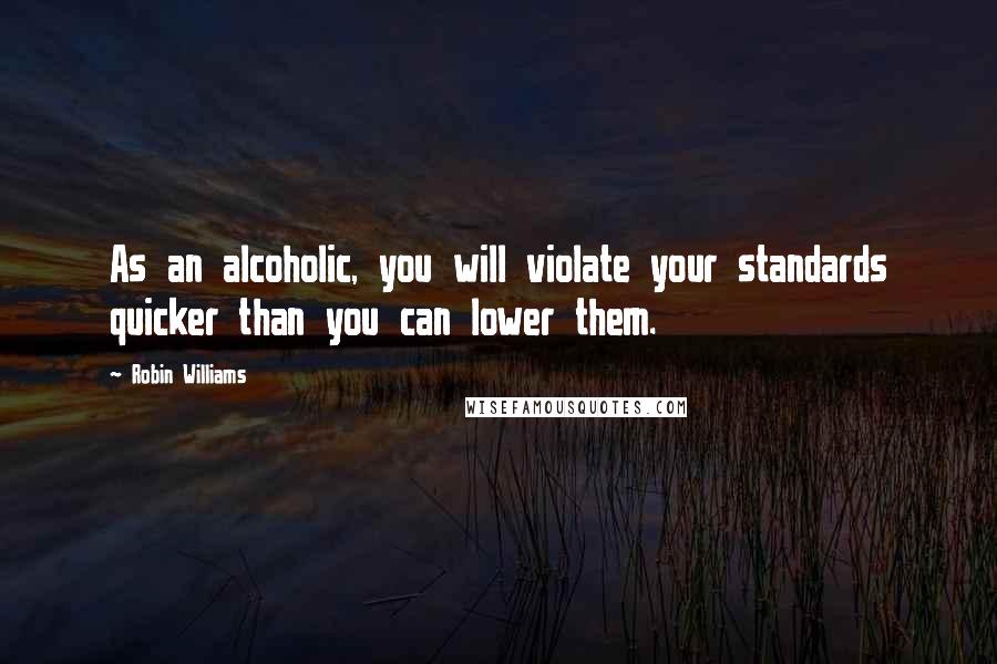 Robin Williams Quotes: As an alcoholic, you will violate your standards quicker than you can lower them.