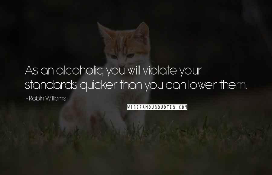 Robin Williams Quotes: As an alcoholic, you will violate your standards quicker than you can lower them.