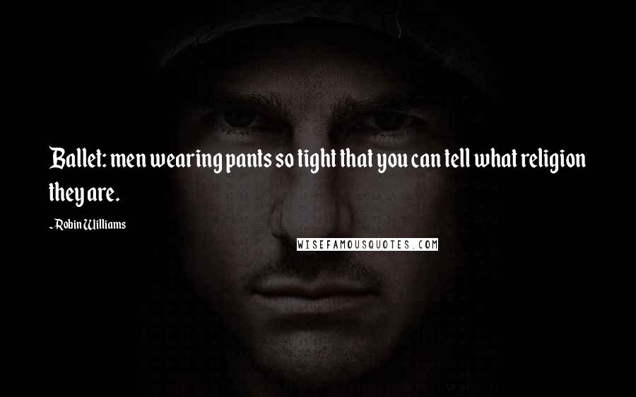 Robin Williams Quotes: Ballet: men wearing pants so tight that you can tell what religion they are.