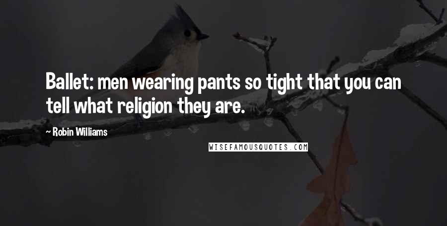 Robin Williams Quotes: Ballet: men wearing pants so tight that you can tell what religion they are.