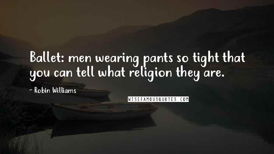 Robin Williams Quotes: Ballet: men wearing pants so tight that you can tell what religion they are.