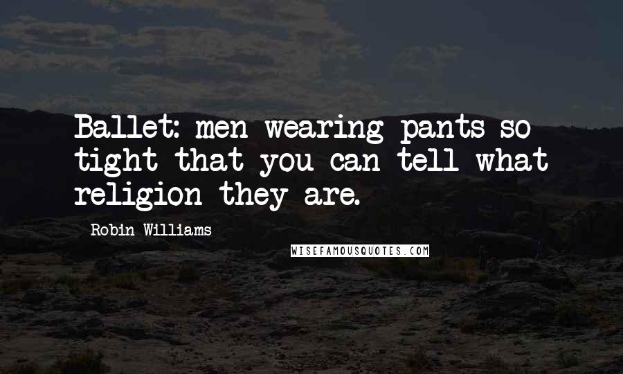 Robin Williams Quotes: Ballet: men wearing pants so tight that you can tell what religion they are.