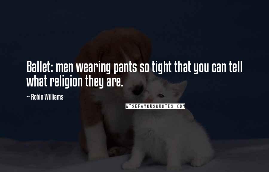 Robin Williams Quotes: Ballet: men wearing pants so tight that you can tell what religion they are.