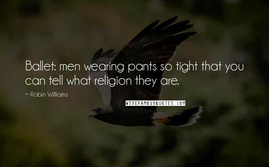 Robin Williams Quotes: Ballet: men wearing pants so tight that you can tell what religion they are.