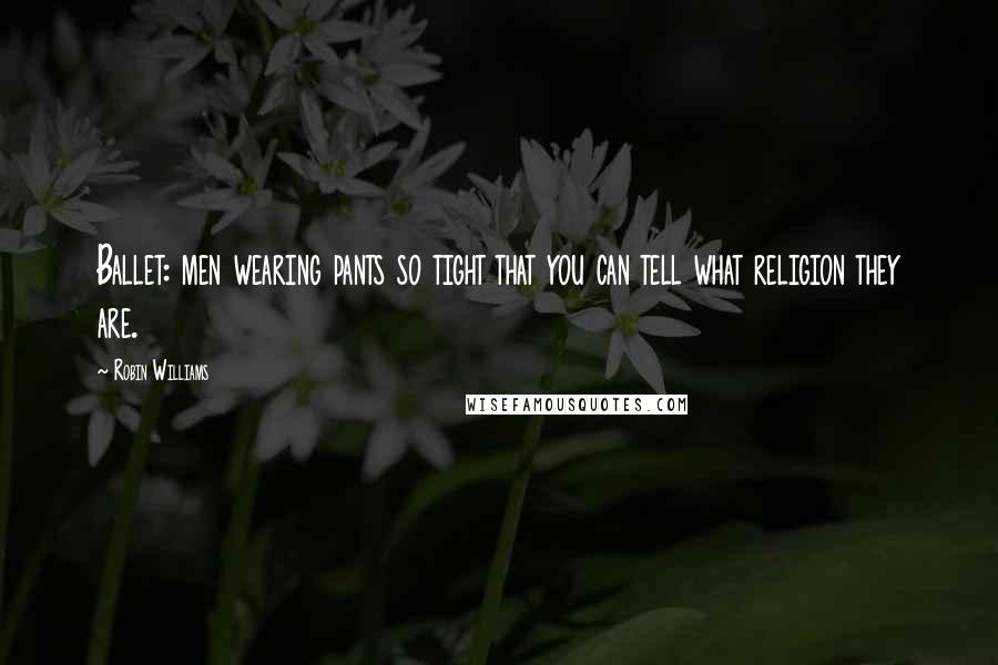 Robin Williams Quotes: Ballet: men wearing pants so tight that you can tell what religion they are.