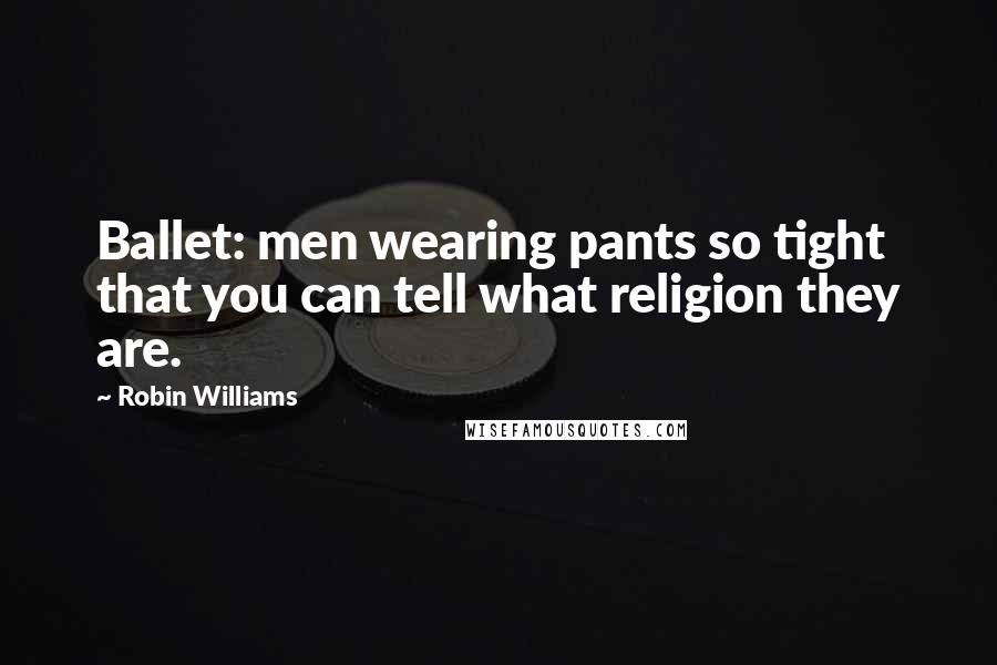 Robin Williams Quotes: Ballet: men wearing pants so tight that you can tell what religion they are.