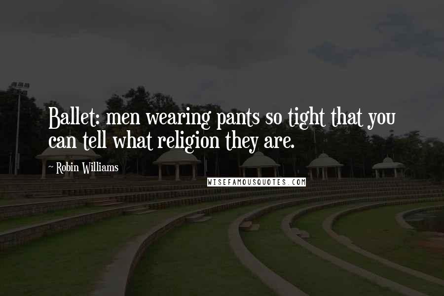 Robin Williams Quotes: Ballet: men wearing pants so tight that you can tell what religion they are.