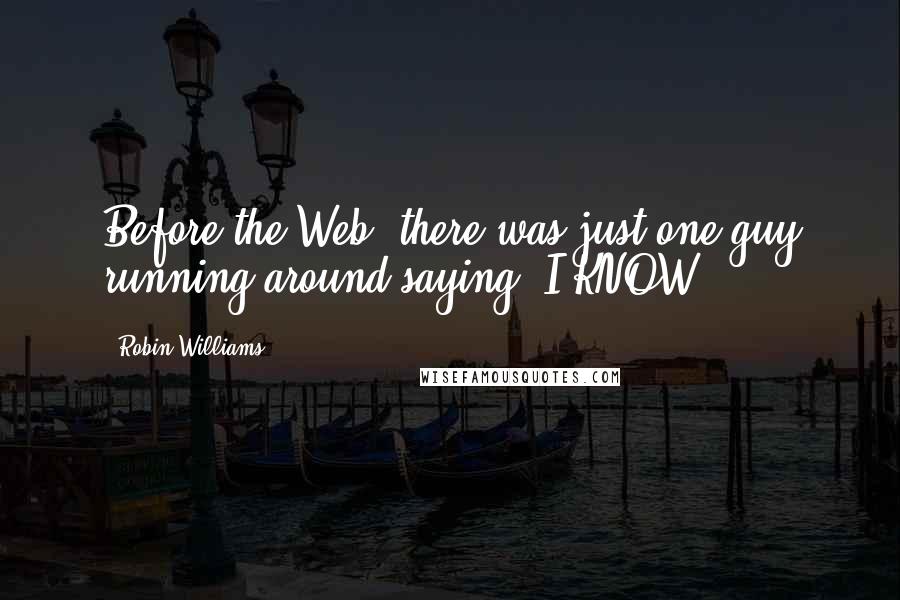 Robin Williams Quotes: Before the Web, there was just one guy running around saying 'I KNOW!'