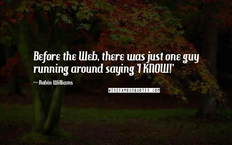 Robin Williams Quotes: Before the Web, there was just one guy running around saying 'I KNOW!'