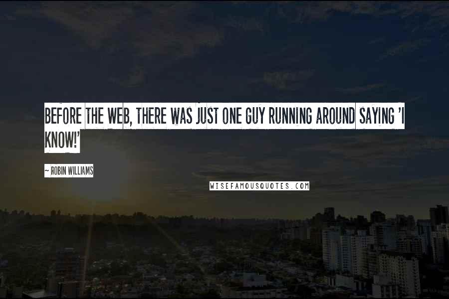 Robin Williams Quotes: Before the Web, there was just one guy running around saying 'I KNOW!'