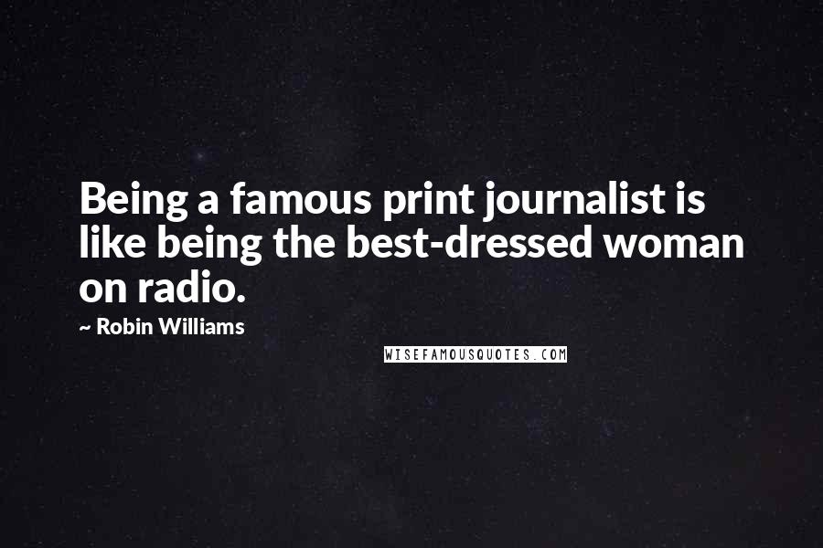 Robin Williams Quotes: Being a famous print journalist is like being the best-dressed woman on radio.