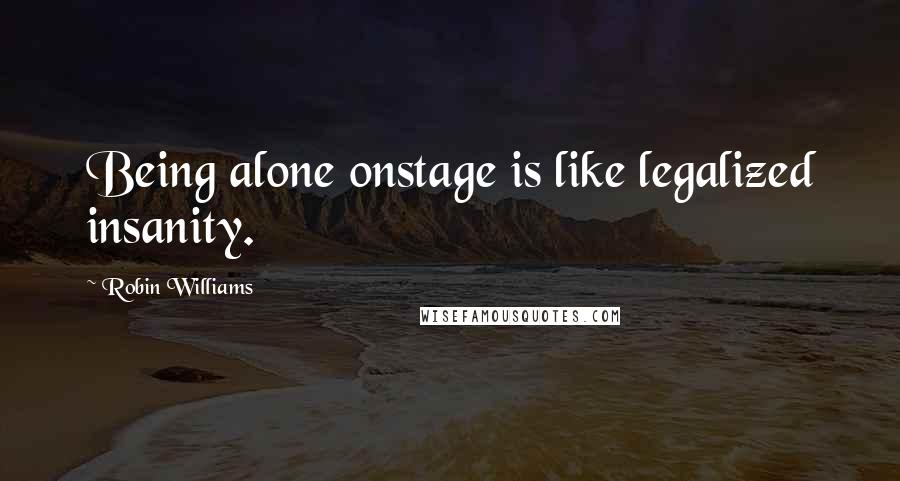 Robin Williams Quotes: Being alone onstage is like legalized insanity.