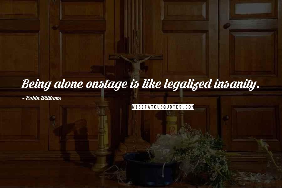 Robin Williams Quotes: Being alone onstage is like legalized insanity.