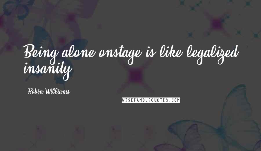 Robin Williams Quotes: Being alone onstage is like legalized insanity.