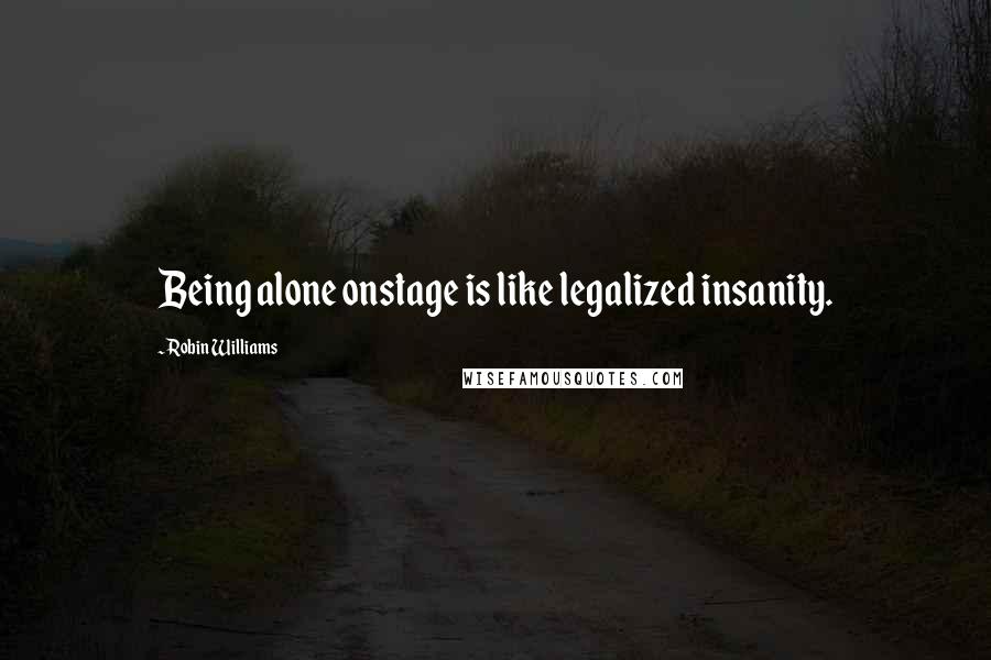 Robin Williams Quotes: Being alone onstage is like legalized insanity.