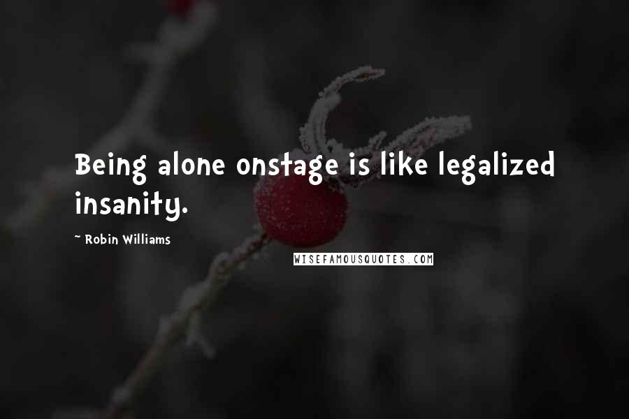 Robin Williams Quotes: Being alone onstage is like legalized insanity.