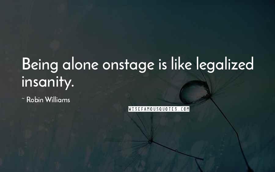 Robin Williams Quotes: Being alone onstage is like legalized insanity.