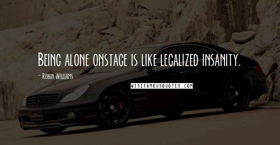 Robin Williams Quotes: Being alone onstage is like legalized insanity.