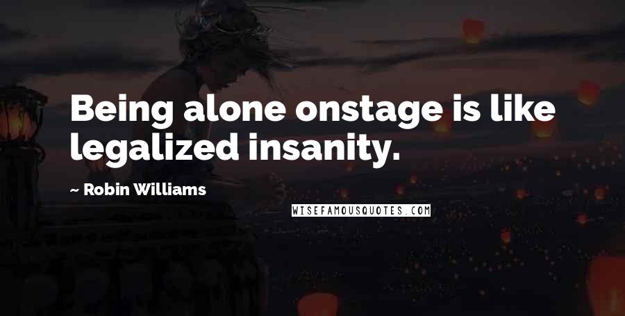 Robin Williams Quotes: Being alone onstage is like legalized insanity.