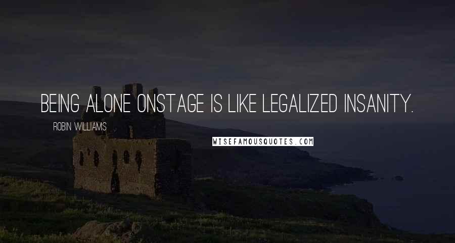 Robin Williams Quotes: Being alone onstage is like legalized insanity.