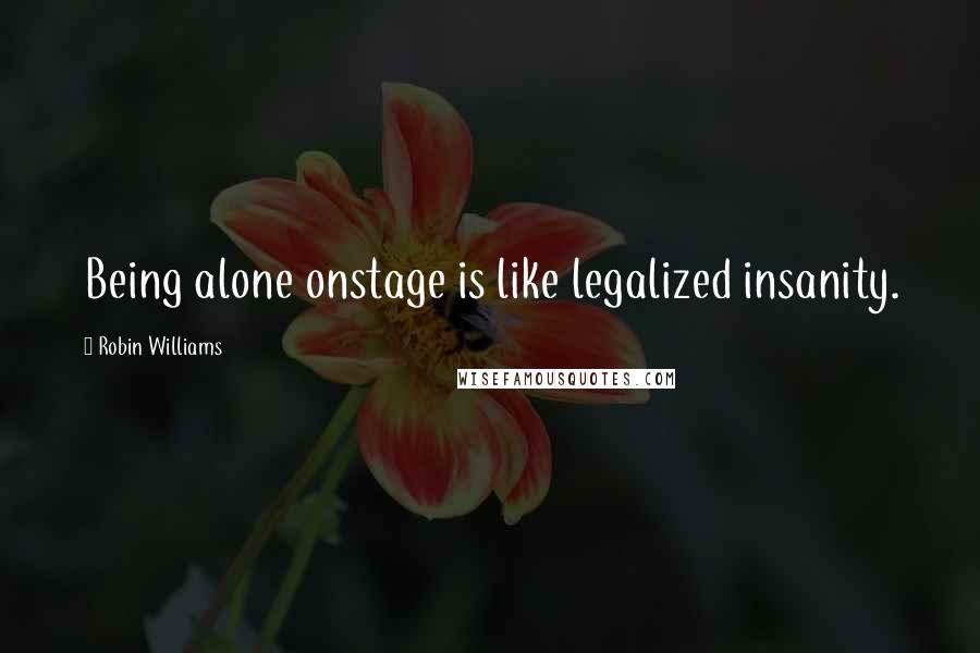 Robin Williams Quotes: Being alone onstage is like legalized insanity.