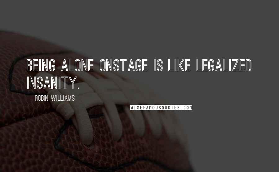 Robin Williams Quotes: Being alone onstage is like legalized insanity.