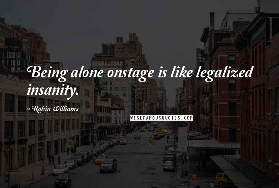 Robin Williams Quotes: Being alone onstage is like legalized insanity.