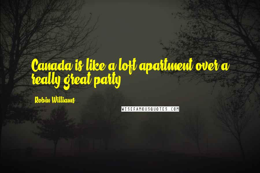 Robin Williams Quotes: Canada is like a loft apartment over a really great party.