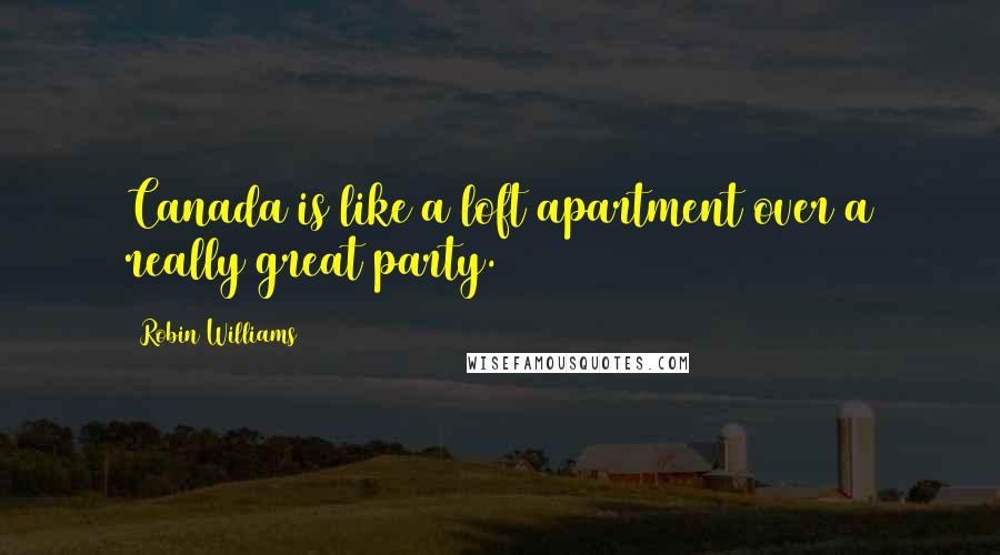 Robin Williams Quotes: Canada is like a loft apartment over a really great party.