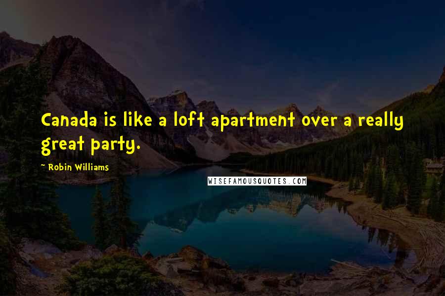 Robin Williams Quotes: Canada is like a loft apartment over a really great party.