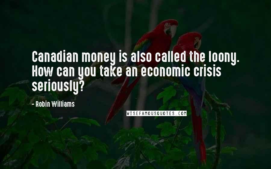 Robin Williams Quotes: Canadian money is also called the loony. How can you take an economic crisis seriously?