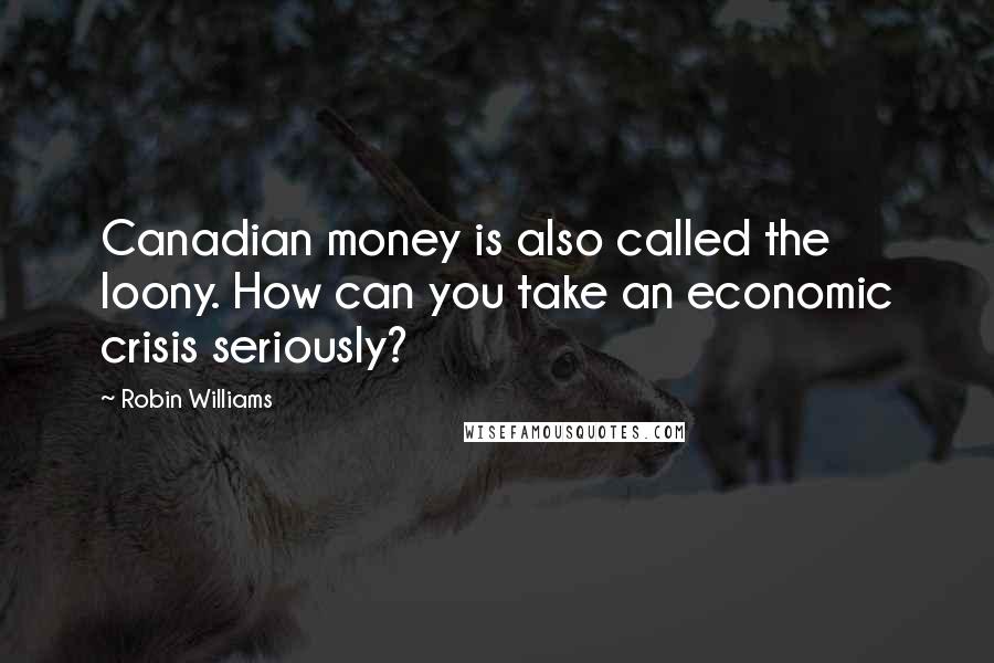 Robin Williams Quotes: Canadian money is also called the loony. How can you take an economic crisis seriously?