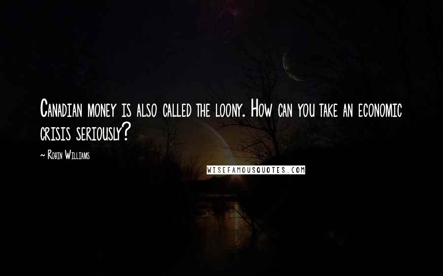 Robin Williams Quotes: Canadian money is also called the loony. How can you take an economic crisis seriously?