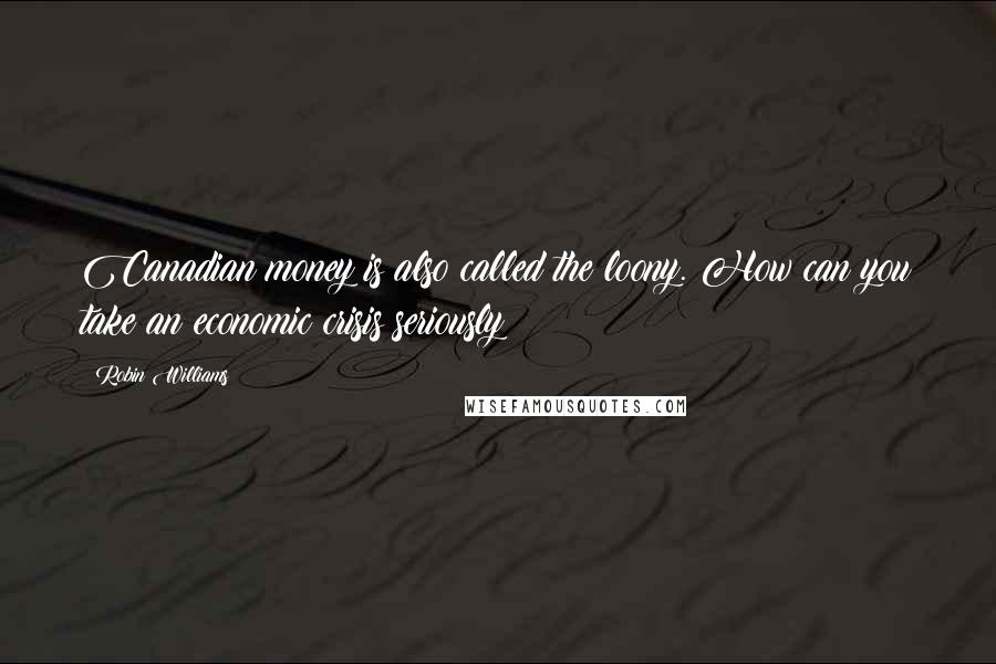 Robin Williams Quotes: Canadian money is also called the loony. How can you take an economic crisis seriously?