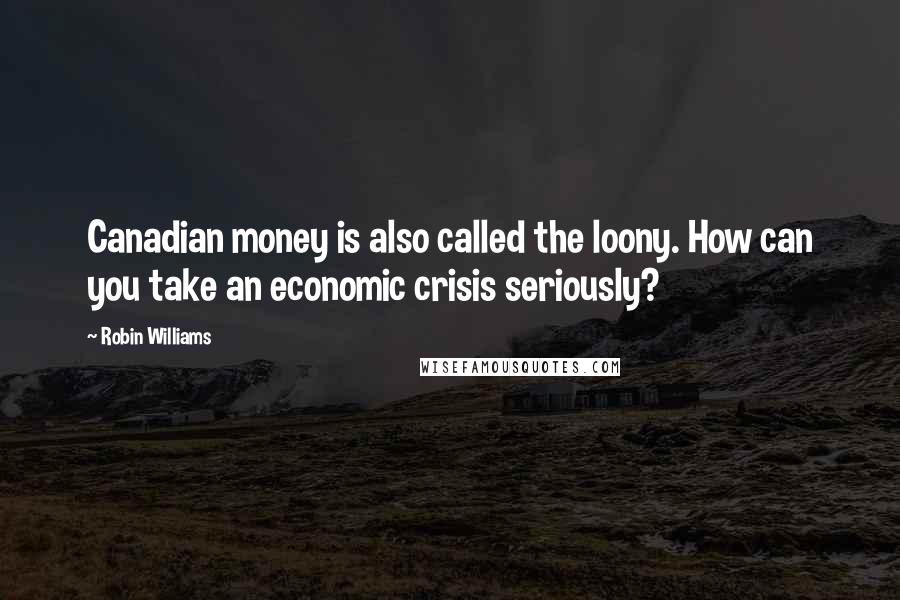 Robin Williams Quotes: Canadian money is also called the loony. How can you take an economic crisis seriously?