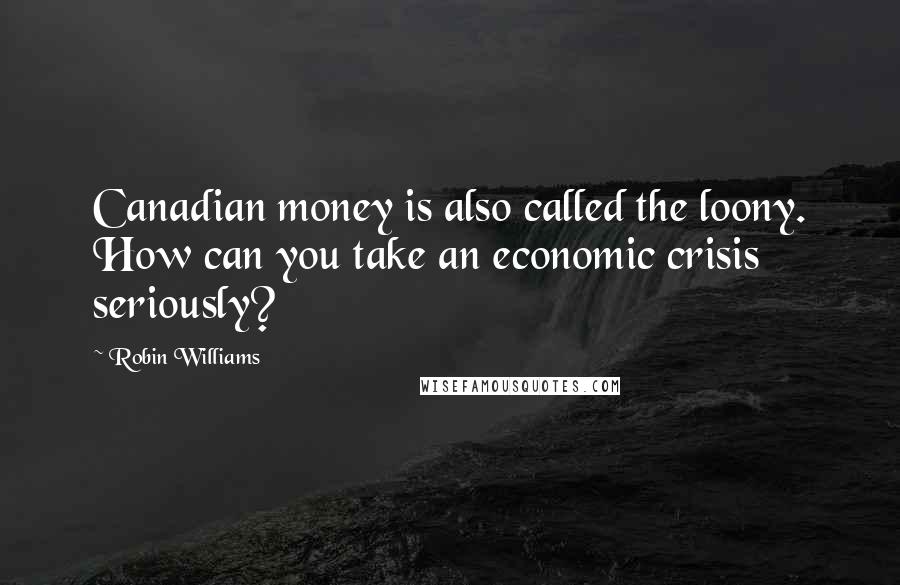 Robin Williams Quotes: Canadian money is also called the loony. How can you take an economic crisis seriously?