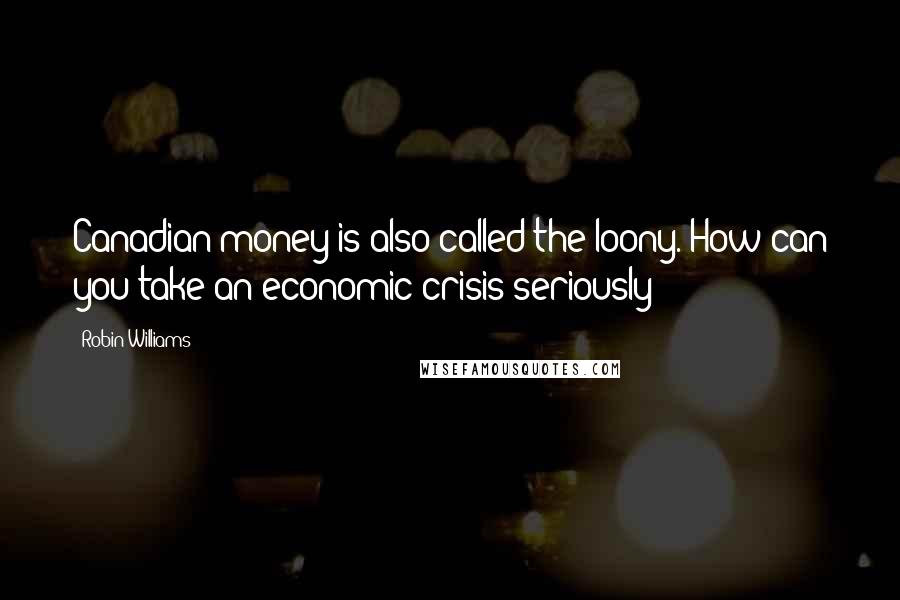 Robin Williams Quotes: Canadian money is also called the loony. How can you take an economic crisis seriously?