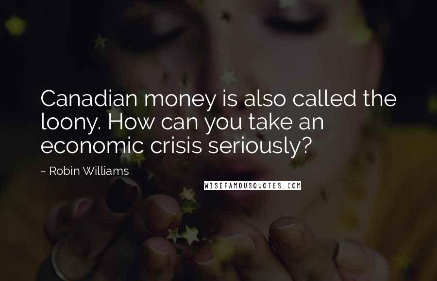 Robin Williams Quotes: Canadian money is also called the loony. How can you take an economic crisis seriously?