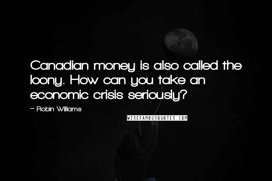 Robin Williams Quotes: Canadian money is also called the loony. How can you take an economic crisis seriously?