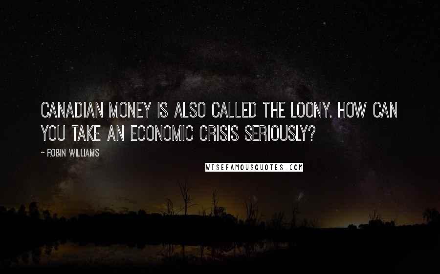 Robin Williams Quotes: Canadian money is also called the loony. How can you take an economic crisis seriously?