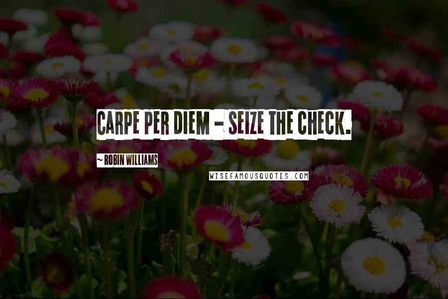 Robin Williams Quotes: Carpe per diem - seize the check.