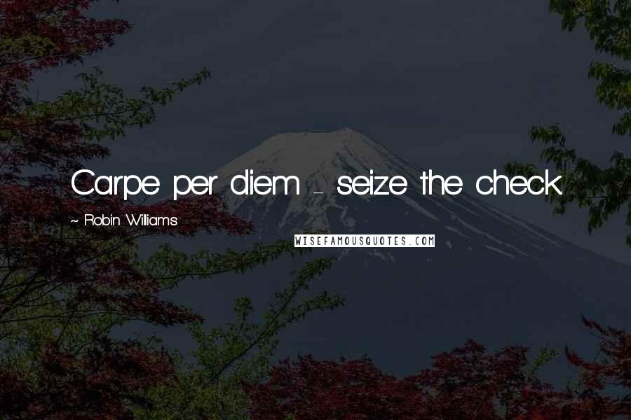 Robin Williams Quotes: Carpe per diem - seize the check.