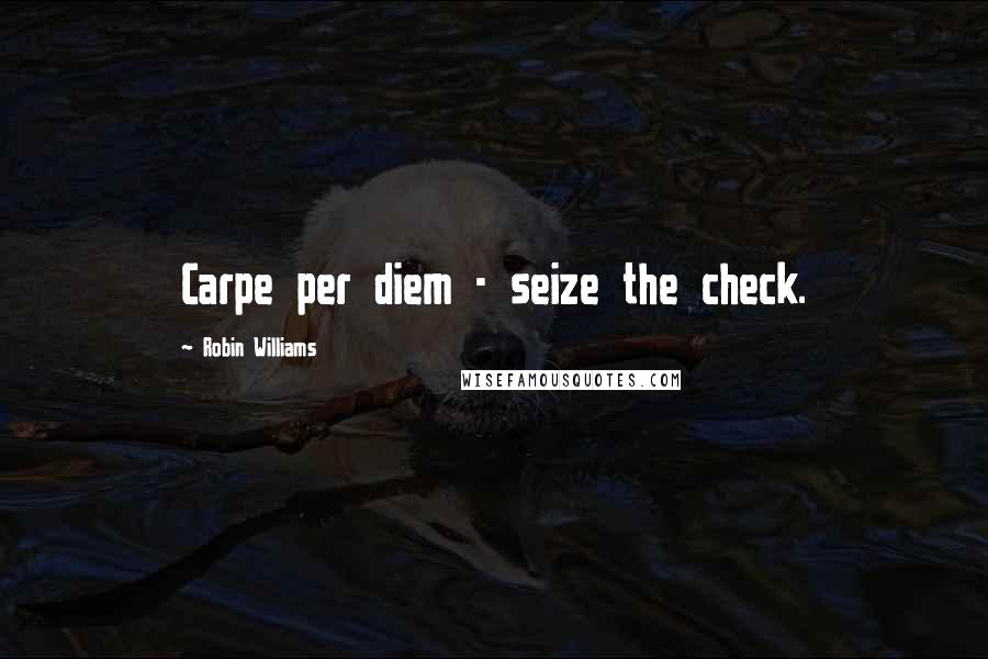 Robin Williams Quotes: Carpe per diem - seize the check.