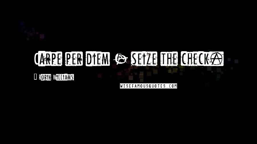 Robin Williams Quotes: Carpe per diem - seize the check.