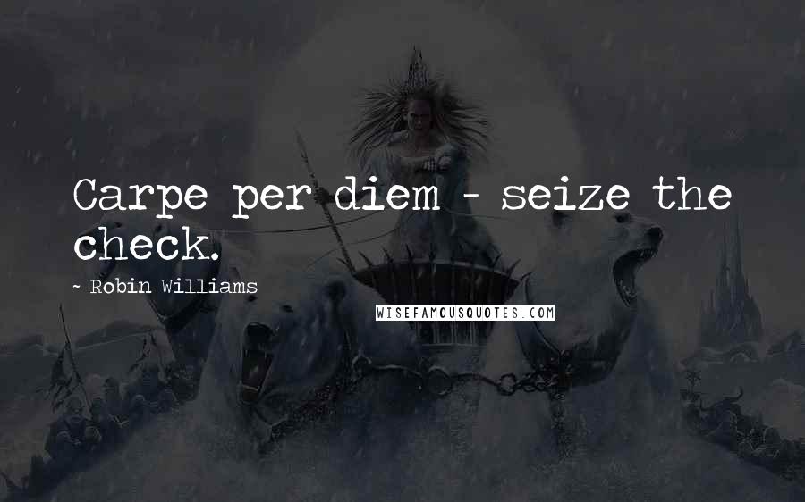 Robin Williams Quotes: Carpe per diem - seize the check.