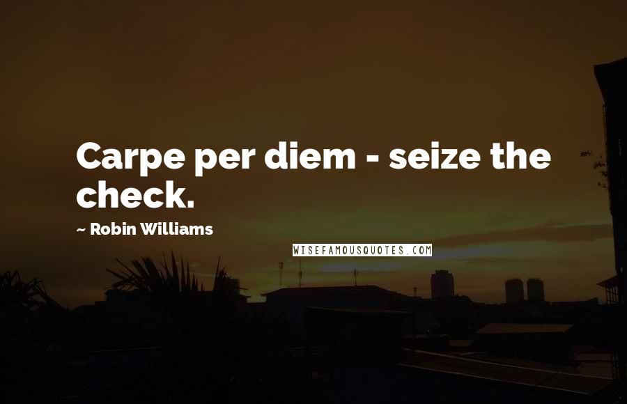 Robin Williams Quotes: Carpe per diem - seize the check.